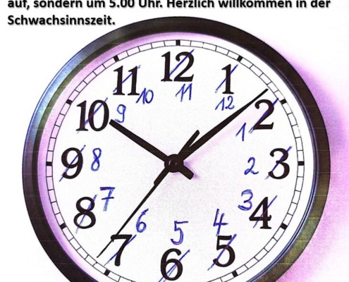 Eine analoge Wanduhr zeigt 10:08 Uhr an. Die Ziffern wurden handschriftlich um eine Stunde zurückkorrigiert, um auf die ursprüngliche Zeit vor der Umstellung auf Sommerzeit hinzuweisen. Über der Uhr steht ein ironischer Text: „Ihr könntet die Uhrzeit verstellen, aber nicht eure innere Uhr betrügen! Ihr steht jetzt nicht mehr um 6.00 Uhr auf, sondern um 5.00 Uhr. Herzlich willkommen in der Schwachsinnszeit.“